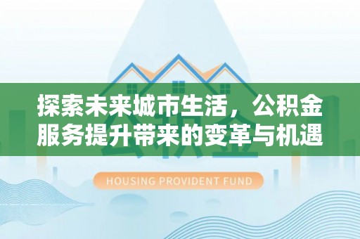当阳探索未来城市生活，公积金服务提升带来的变革与机遇
