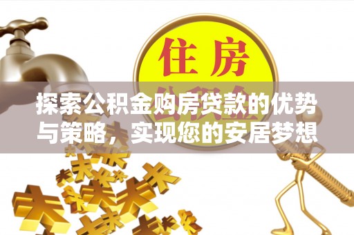 当阳探索公积金购房贷款的优势与策略，实现您的安居梦想