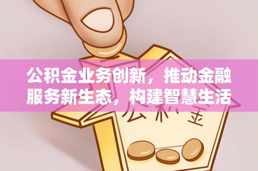 当阳公积金业务创新，推动金融服务新生态，构建智慧生活新未来