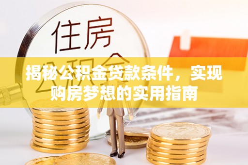 当阳揭秘公积金贷款条件，实现购房梦想的实用指南
