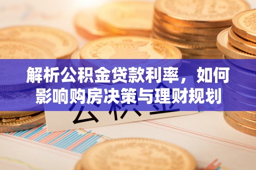 当阳解析公积金贷款利率，如何影响购房决策与理财规划