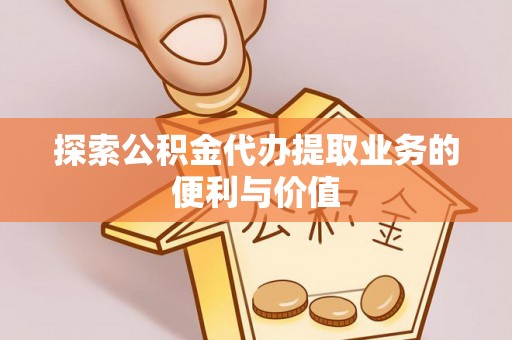 当阳探索公积金代办提取业务的便利与价值