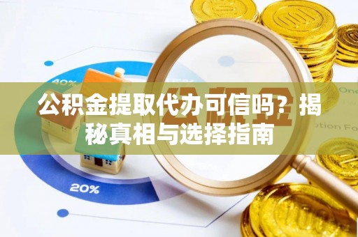 当阳公积金提取代办可信吗？揭秘真相与选择指南