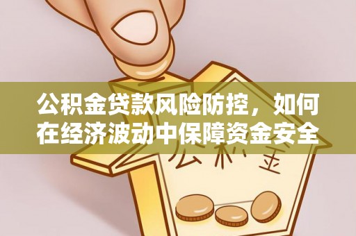 当阳公积金贷款风险防控，如何在经济波动中保障资金安全