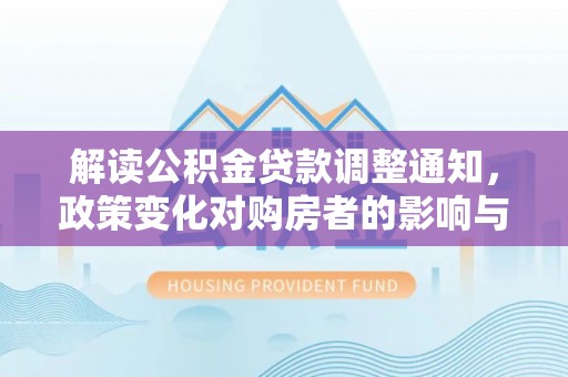 当阳解读公积金贷款调整通知，政策变化对购房者的影响与机遇