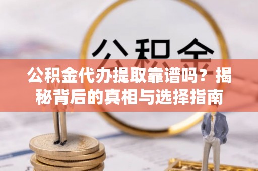 当阳公积金代办提取靠谱吗？揭秘背后的真相与选择指南