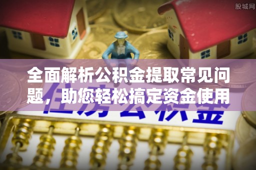 当阳全面解析公积金提取常见问题，助您轻松搞定资金使用