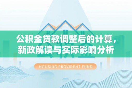 当阳公积金贷款调整后的计算，新政解读与实际影响分析