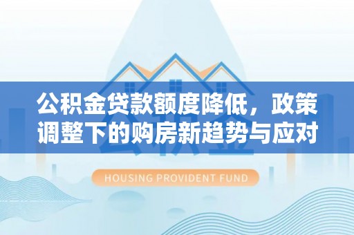 当阳公积金贷款额度降低，政策调整下的购房新趋势与应对策略