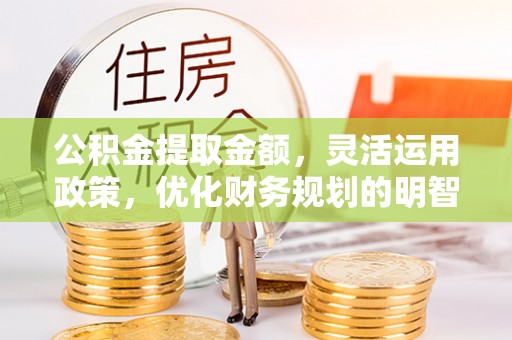 当阳公积金提取金额，灵活运用政策，优化财务规划的明智选择