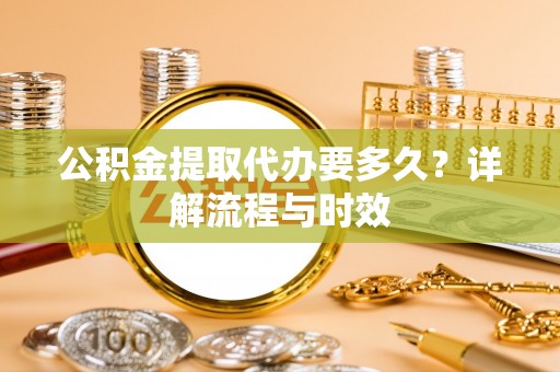 当阳公积金提取代办要多久？详解流程与时效