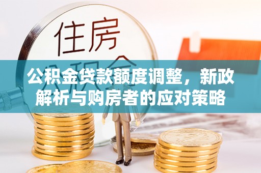 当阳公积金贷款额度调整，新政解析与购房者的应对策略