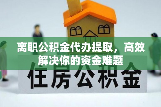当阳离职公积金代办提取，高效解决你的资金难题