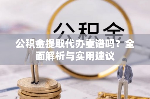 当阳公积金提取代办靠谱吗？全面解析与实用建议