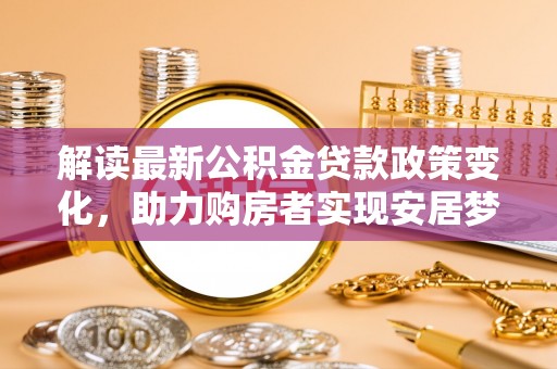 当阳解读最新公积金贷款政策变化，助力购房者实现安居梦想