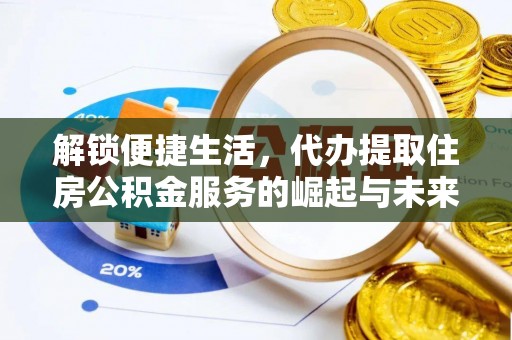当阳解锁便捷生活，代办提取住房公积金服务的崛起与未来