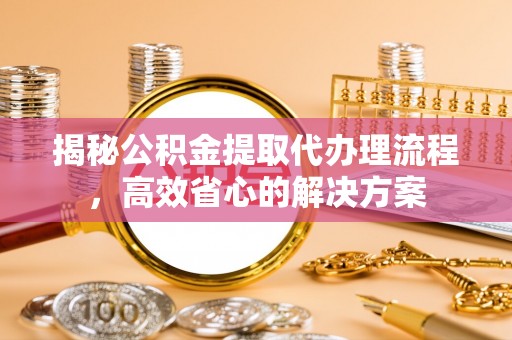 当阳揭秘公积金提取代办理流程，高效省心的解决方案
