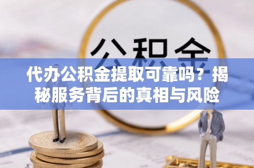 当阳代办公积金提取可靠吗？揭秘服务背后的真相与风险