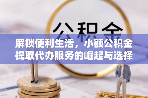 当阳解锁便利生活，小额公积金提取代办服务的崛起与选择