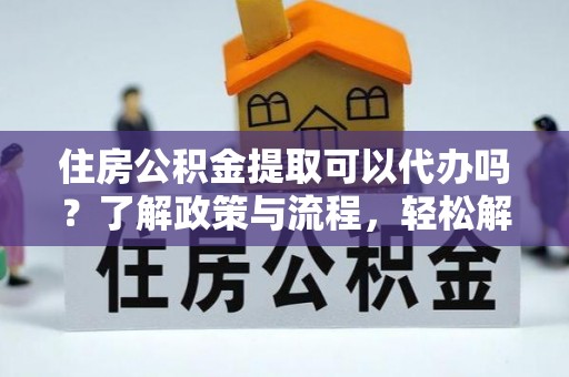 当阳住房公积金提取可以代办吗？了解政策与流程，轻松解决疑惑