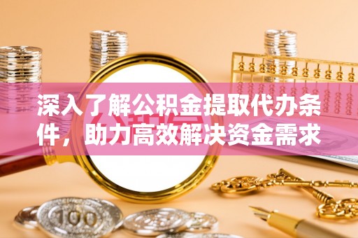 当阳深入了解公积金提取代办条件，助力高效解决资金需求
