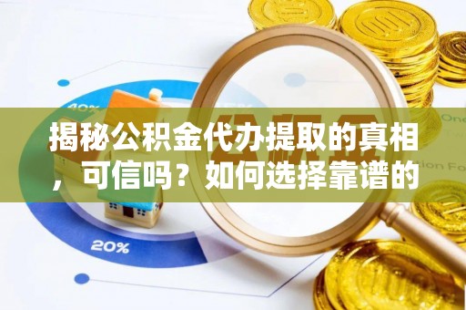 当阳揭秘公积金代办提取的真相，可信吗？如何选择靠谱的服务商？