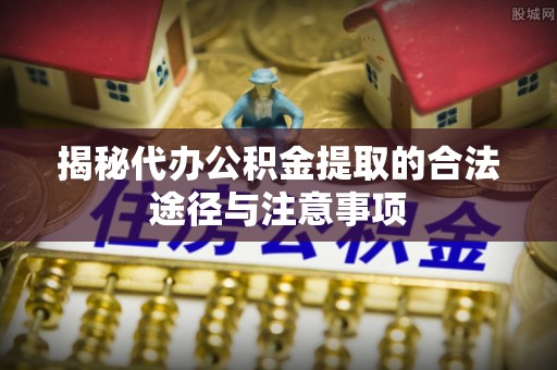 当阳揭秘代办公积金提取的合法途径与注意事项