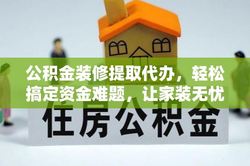 当阳公积金装修提取代办，轻松搞定资金难题，让家装无忧