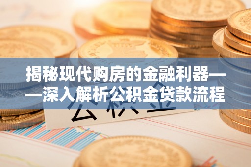 当阳揭秘现代购房的金融利器——深入解析公积金贷款流程