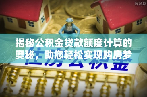 当阳揭秘公积金贷款额度计算的奥秘，助您轻松实现购房梦想