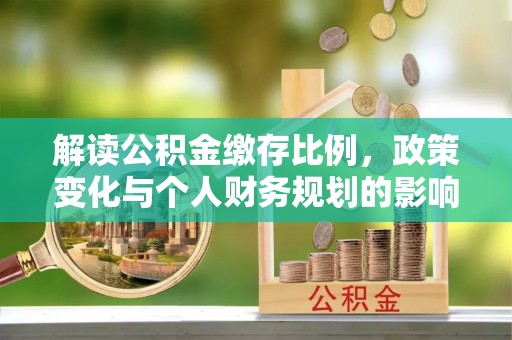 当阳解读公积金缴存比例，政策变化与个人财务规划的影响