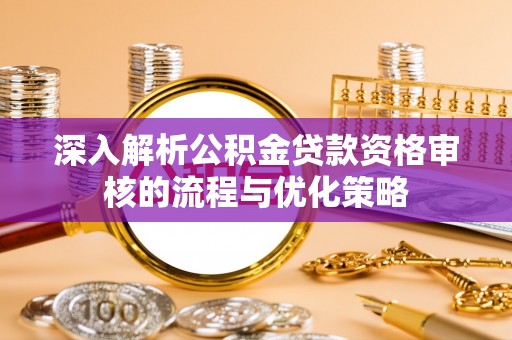 当阳深入解析公积金贷款资格审核的流程与优化策略