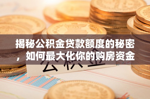 当阳揭秘公积金贷款额度的秘密，如何最大化你的购房资金