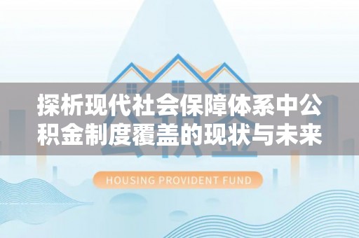 当阳探析现代社会保障体系中公积金制度覆盖的现状与未来