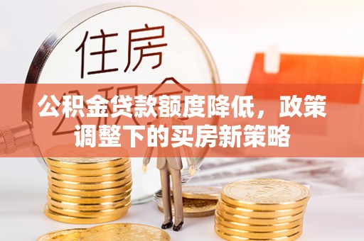当阳公积金贷款额度降低，政策调整下的买房新策略