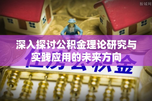 当阳深入探讨公积金理论研究与实践应用的未来方向