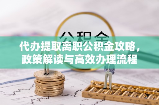 当阳代办提取离职公积金攻略，政策解读与高效办理流程