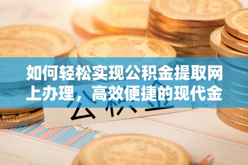 当阳如何轻松实现公积金提取网上办理，高效便捷的现代金融服务