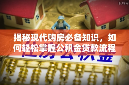 当阳揭秘现代购房必备知识，如何轻松掌握公积金贷款流程
