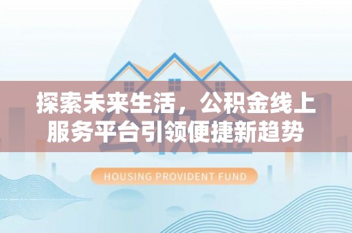 当阳探索未来生活，公积金线上服务平台引领便捷新趋势