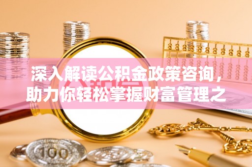 当阳深入解读公积金政策咨询，助力你轻松掌握财富管理之道