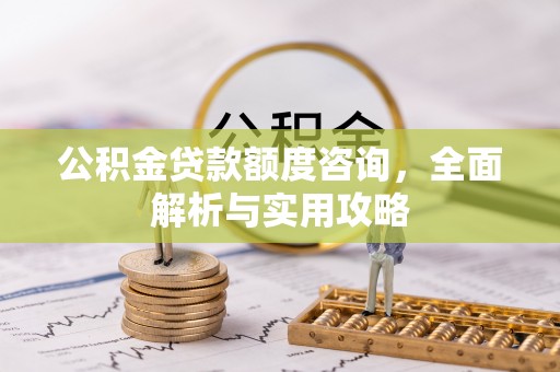 当阳公积金贷款额度咨询，全面解析与实用攻略