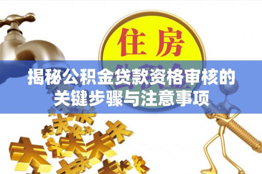 当阳揭秘公积金贷款资格审核的关键步骤与注意事项