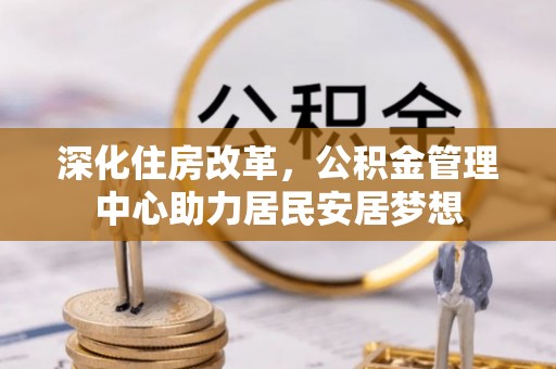 当阳深化住房改革，公积金管理中心助力居民安居梦想