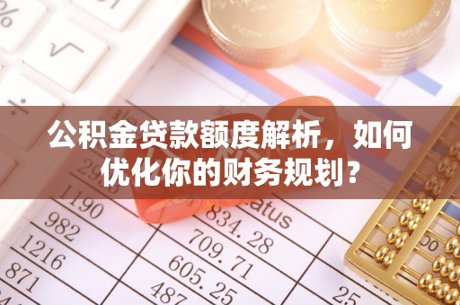 当阳公积金贷款额度解析，如何优化你的财务规划？