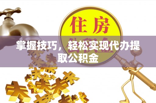 当阳掌握技巧，轻松实现代办提取公积金