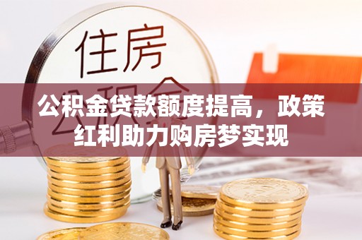 当阳公积金贷款额度提高，政策红利助力购房梦实现