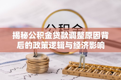 当阳揭秘公积金贷款调整原因背后的政策逻辑与经济影响