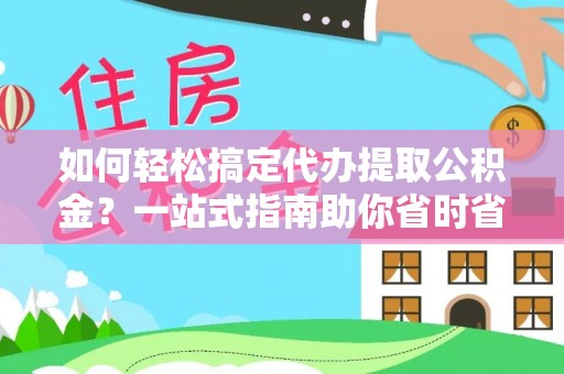 当阳如何轻松搞定代办提取公积金？一站式指南助你省时省心