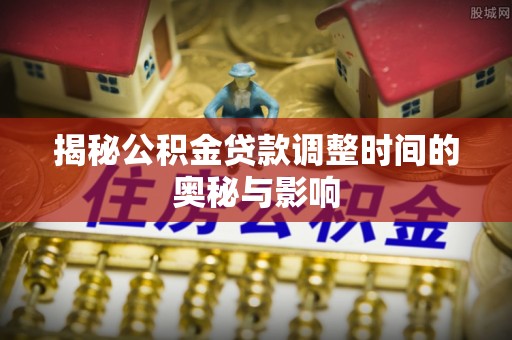 当阳揭秘公积金贷款调整时间的奥秘与影响